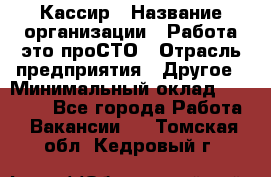 Кассир › Название организации ­ Работа-это проСТО › Отрасль предприятия ­ Другое › Минимальный оклад ­ 23 000 - Все города Работа » Вакансии   . Томская обл.,Кедровый г.